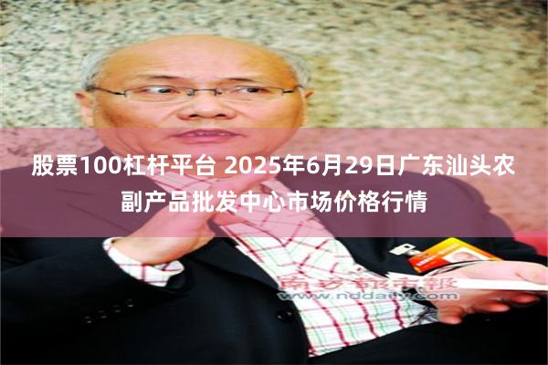 股票100杠杆平台 2025年6月29日广东汕头农副产品批发中心市场价格行情