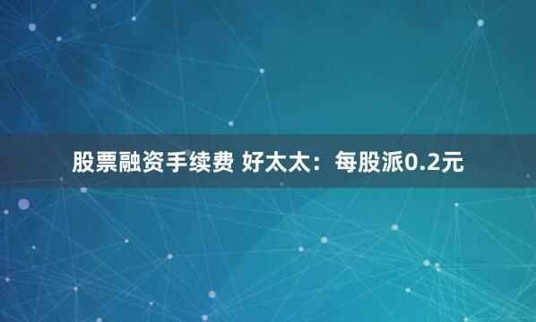 股票融资手续费 好太太：每股派0.2元
