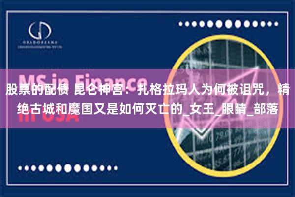 股票的配债 昆仑神宫：扎格拉玛人为何被诅咒，精绝古城和魔国又是如何灭亡的_女王_眼睛_部落