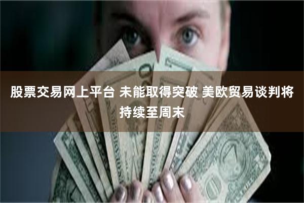 股票交易网上平台 未能取得突破 美欧贸易谈判将持续至周末