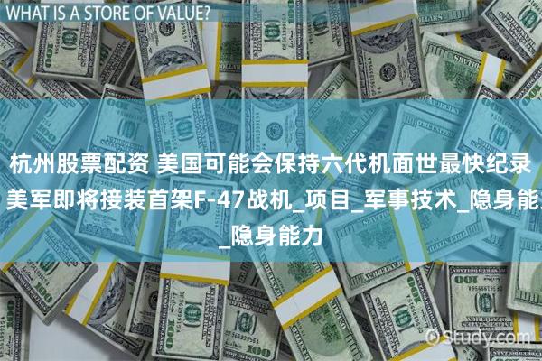 杭州股票配资 美国可能会保持六代机面世最快纪录！美军即将接装首架F-47战机_项目_军事技术_隐身能力