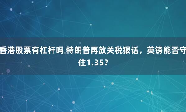 香港股票有杠杆吗 特朗普再放关税狠话，英镑能否守住1.35？