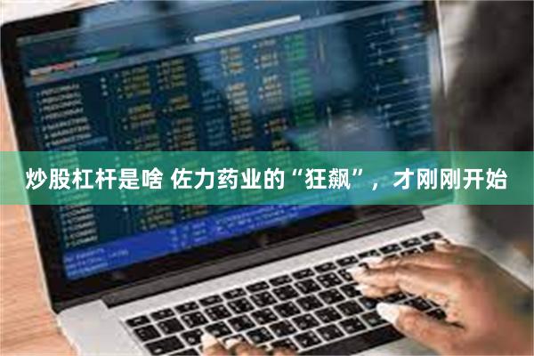 炒股杠杆是啥 佐力药业的“狂飙”，才刚刚开始