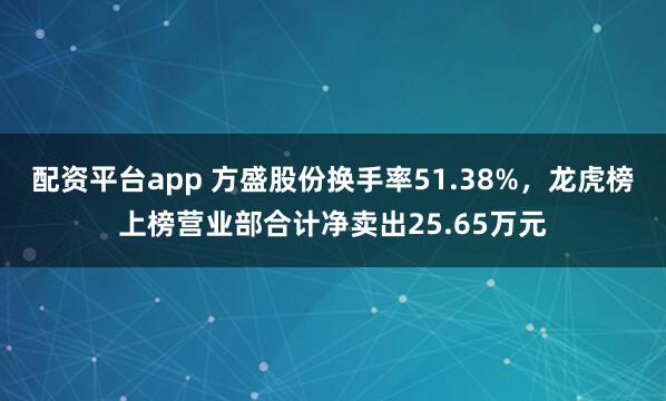 配资平台app 方盛股份换手率51.38%，龙虎榜上榜营业部合计净卖出25.65万元