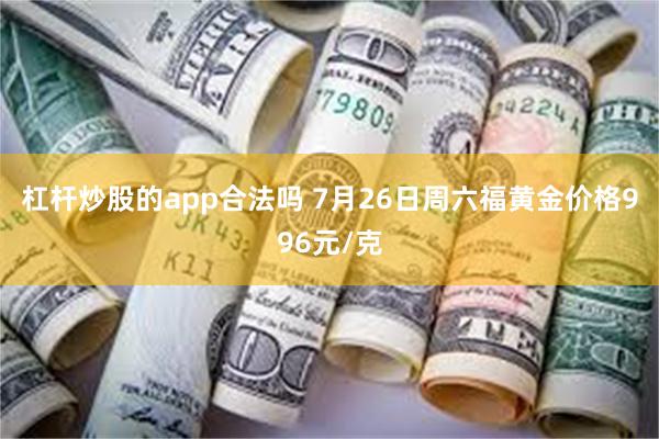 杠杆炒股的app合法吗 7月26日周六福黄金价格996元/克