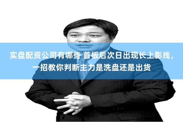 实盘配资公司有哪些 首板后次日出现长上影线，一招教你判断主力是洗盘还是出货
