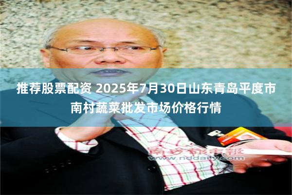 推荐股票配资 2025年7月30日山东青岛平度市南村蔬菜批发市场价格行情