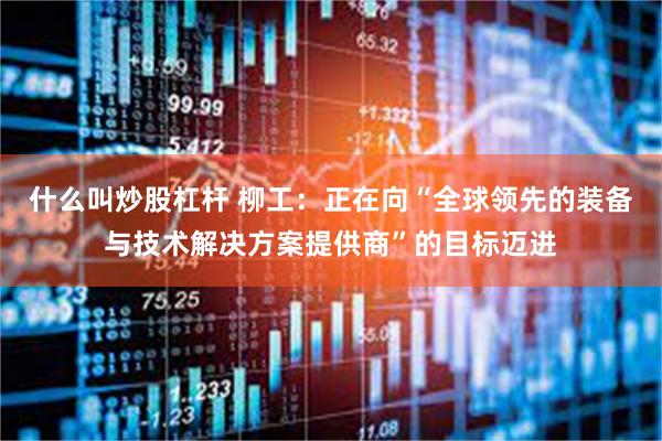 什么叫炒股杠杆 柳工：正在向“全球领先的装备与技术解决方案提供商”的目标迈进