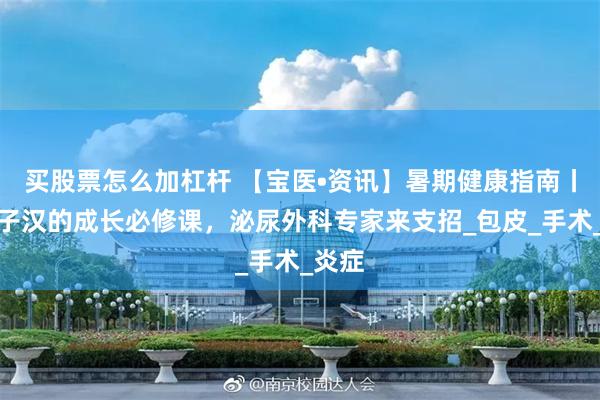 买股票怎么加杠杆 【宝医•资讯】暑期健康指南丨小男子汉的成长必修课，泌尿外科专家来支招_包皮_手术_炎症