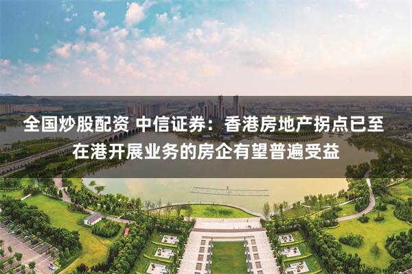全国炒股配资 中信证券：香港房地产拐点已至 在港开展业务的房企有望普遍受益