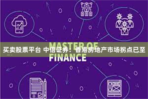 买卖股票平台 中信证券：香港房地产市场拐点已至