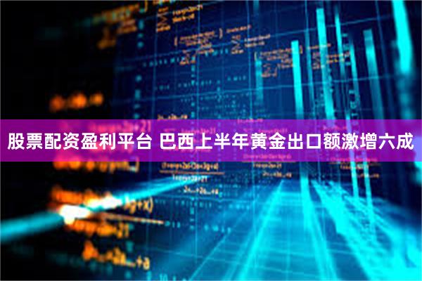 股票配资盈利平台 巴西上半年黄金出口额激增六成