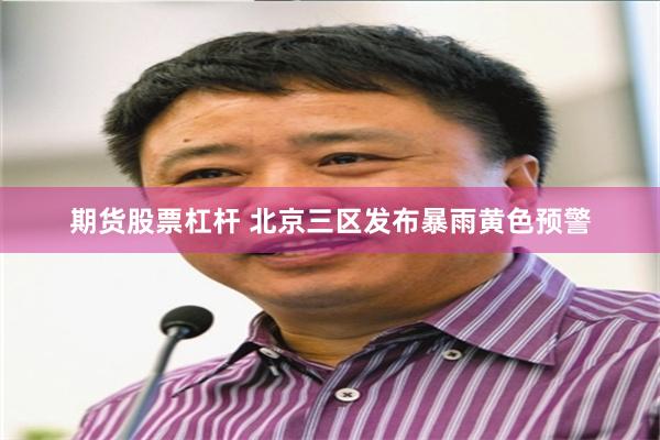 期货股票杠杆 北京三区发布暴雨黄色预警