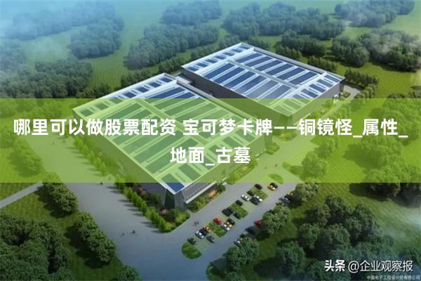 哪里可以做股票配资 宝可梦卡牌——铜镜怪_属性_地面_古墓