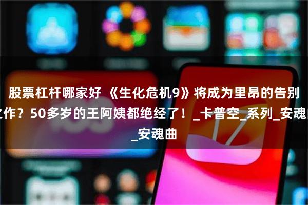股票杠杆哪家好 《生化危机9》将成为里昂的告别之作？50多岁的王阿姨都绝经了！_卡普空_系列_安魂曲