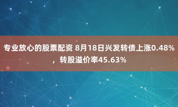 专业放心的股票配资 8月18日兴发转债上涨0.48%，转股溢价率45.63%