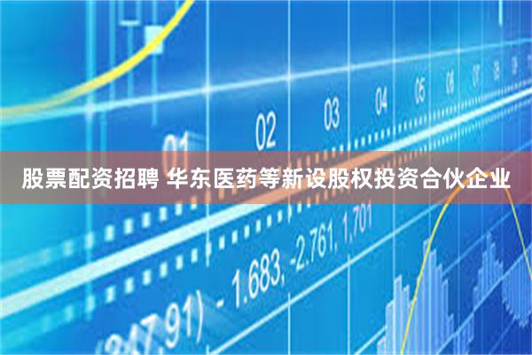 股票配资招聘 华东医药等新设股权投资合伙企业