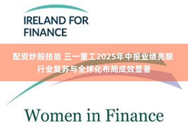 配资炒股技能 三一重工2025年中报业绩亮眼 行业复苏与全球化布局成效显著