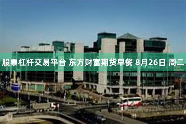 股票杠杆交易平台 东方财富期货早餐 8月26日 周二