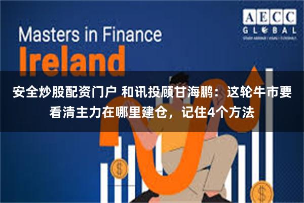 安全炒股配资门户 和讯投顾甘海鹏：这轮牛市要看清主力在哪里建仓，记住4个方法