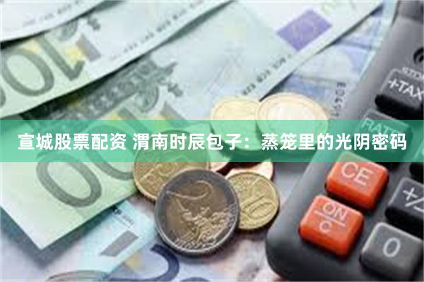 宣城股票配资 渭南时辰包子：蒸笼里的光阴密码