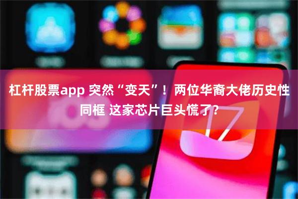 杠杆股票app 突然“变天”!两位华裔大佬历史性同框 这家芯片巨头慌了?
