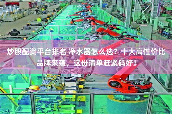 炒股配资平台排名 净水器怎么选？十大高性价比品牌来袭，这份清单赶紧码好！