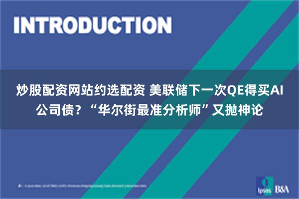 炒股配资网站约选配资 美联储下一次QE得买AI公司债?“华尔街最准分析师”又抛神论