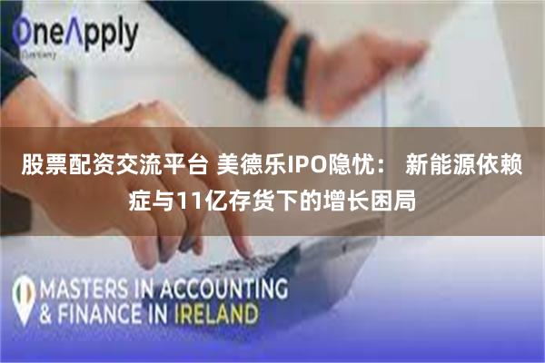 股票配资交流平台 美德乐IPO隐忧: 新能源依赖症与11亿存货下的增长困局