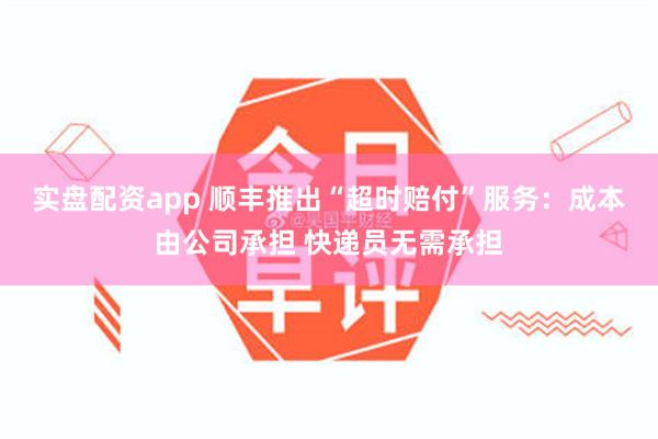 实盘配资app 顺丰推出“超时赔付”服务:成本由公司承担 快递员无需承担