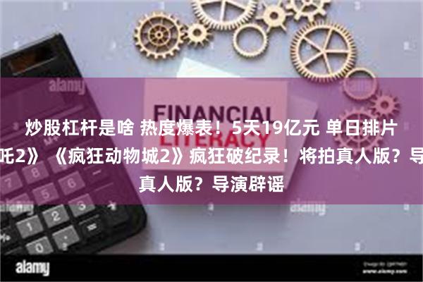 炒股杠杆是啥 热度爆表!5天19亿元 单日排片超《哪吒2》 《疯狂动物城2》疯狂破纪录!将拍真人版?导演辟谣