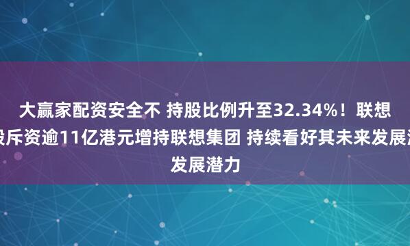 大赢家配资安全不 持股比例升至32.34%!联想控股斥资逾11亿港元增持联想集团 持续看好其未来发展潜力