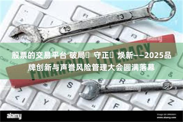 股票的交易平台 破局・守正・焕新——2025品牌创新与声誉风险管理大会圆满落幕