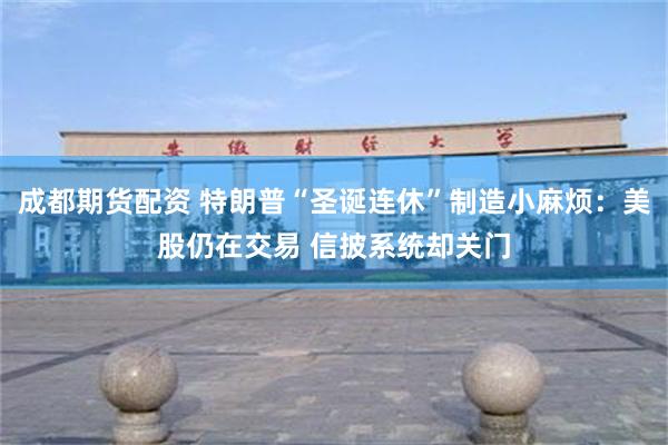 成都期货配资 特朗普“圣诞连休”制造小麻烦：美股仍在交易 信披系统却关门