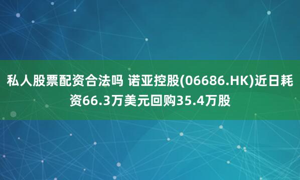 私人股票配资合法吗 诺亚控股(06686.HK)近日耗资66.3万美元回购35.4万股