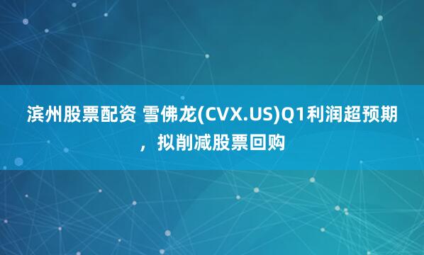 滨州股票配资 雪佛龙(CVX.US)Q1利润超预期，拟削减股票回购