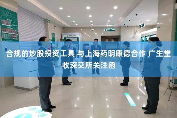 合规的炒股投资工具 与上海药明康德合作 广生堂收深交所关注函
