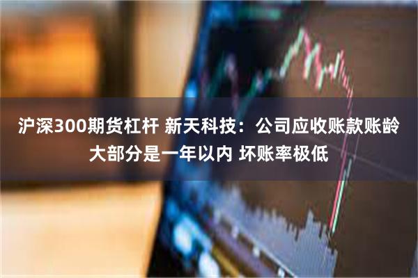 沪深300期货杠杆 新天科技:公司应收账款账龄大部分是一年以内 坏账率极低