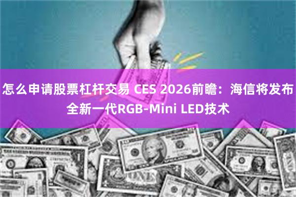 怎么申请股票杠杆交易 CES 2026前瞻：海信将发布全新一代RGB-Mini LED技术