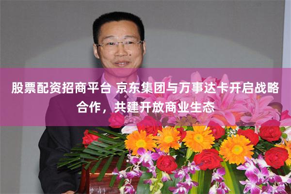 股票配资招商平台 京东集团与万事达卡开启战略合作，共建开放商业生态