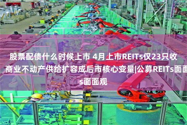 股票配债什么时候上市 4月上市REITs仅23只收涨，商业不动产供给扩容成后市核心变量|公募REITs面面观