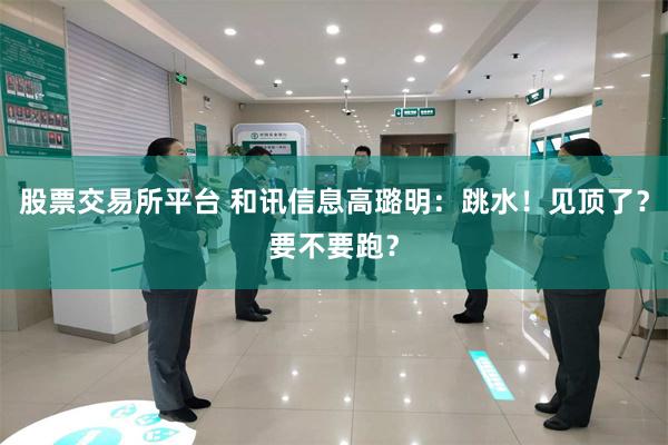 股票交易所平台 和讯信息高璐明：跳水！见顶了？要不要跑？