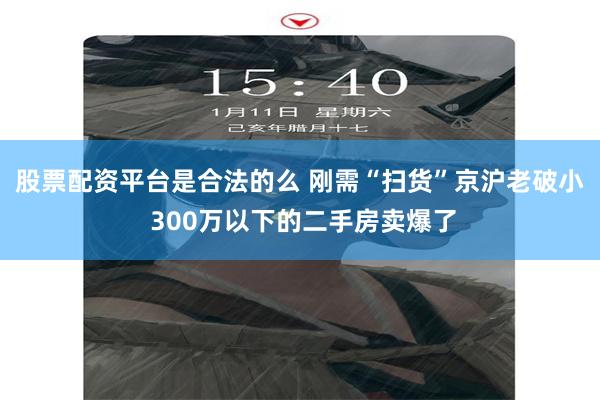 股票配资平台是合法的么 刚需“扫货”京沪老破小 300万以下的二手房卖爆了