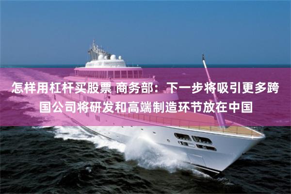 怎样用杠杆买股票 商务部：下一步将吸引更多跨国公司将研发和高端制造环节放在中国