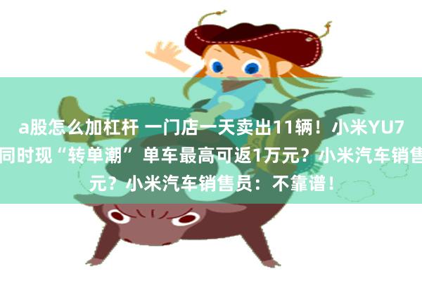 a股怎么加杠杆 一门店一天卖出11辆！小米YU7 GT反响火爆同时现“转单潮” 单车最高可返1万元？小米汽车销售员：不靠谱！