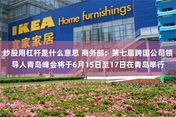 炒股用杠杆是什么意思 商务部：第七届跨国公司领导人青岛峰会将于6月15日至17日在青岛举行