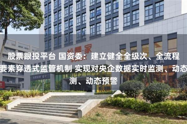 股票跟投平台 国资委：建立健全全级次、全流程、全要素穿透式监管机制 实现对央企数据实时监测、动态预警