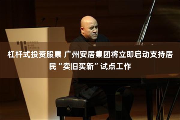 杠杆式投资股票 广州安居集团将立即启动支持居民“卖旧买新”试点工作