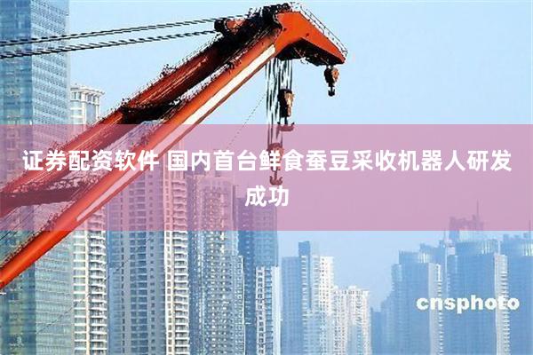 证券配资软件 国内首台鲜食蚕豆采收机器人研发成功