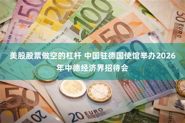 美股股票做空的杠杆 中国驻德国使馆举办2026年中德经济界招待会
